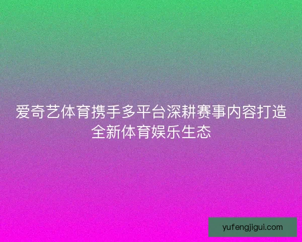 爱奇艺体育携手多平台深耕赛事内容打造全新体育娱乐生态