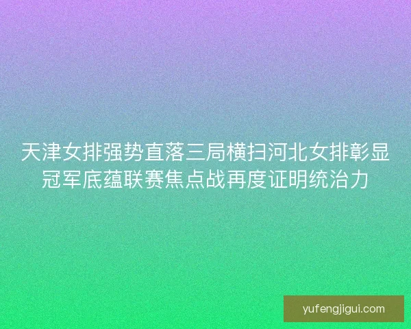 天津女排强势直落三局横扫河北女排彰显冠军底蕴联赛焦点战再度证明统治力