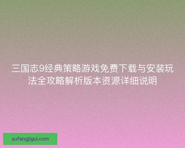 三国志9经典策略游戏免费下载与安装玩法全攻略解析版本资源详细说明
