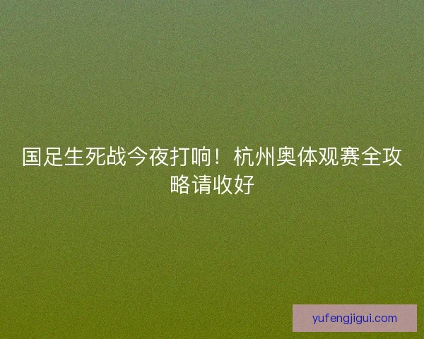 国足生死战今夜打响！杭州奥体观赛全攻略请收好