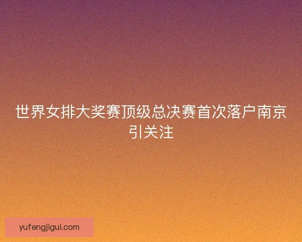 世界女排大奖赛顶级总决赛首次落户南京引关注