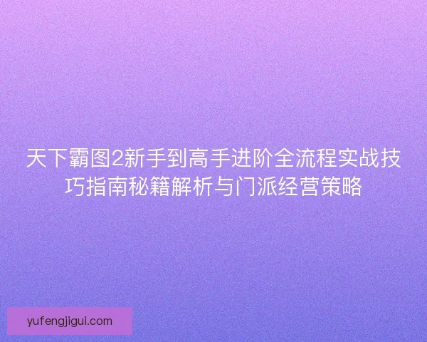 天下霸图2新手到高手进阶全流程实战技巧指南秘籍解析与门派经营策略