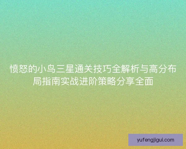 愤怒的小鸟三星通关技巧全解析与高分布局指南实战进阶策略分享全面
