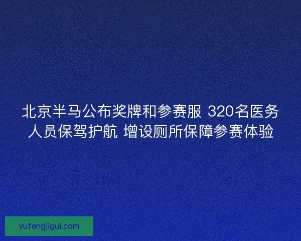 北京半马公布奖牌和参赛服 320名医务人员保驾护航 增设厕所保障参赛体验