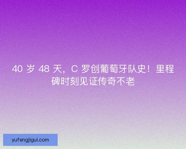 40 岁 48 天，C 罗创葡萄牙队史！里程碑时刻见证传奇不老