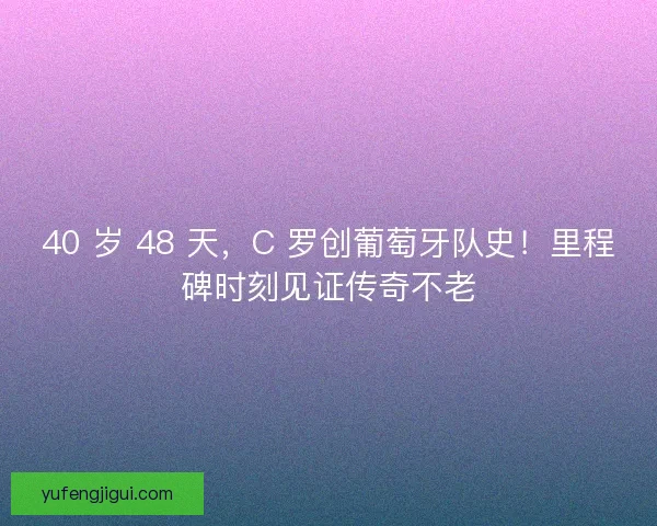 40 岁 48 天，C 罗创葡萄牙队史！里程碑时刻见证传奇不老