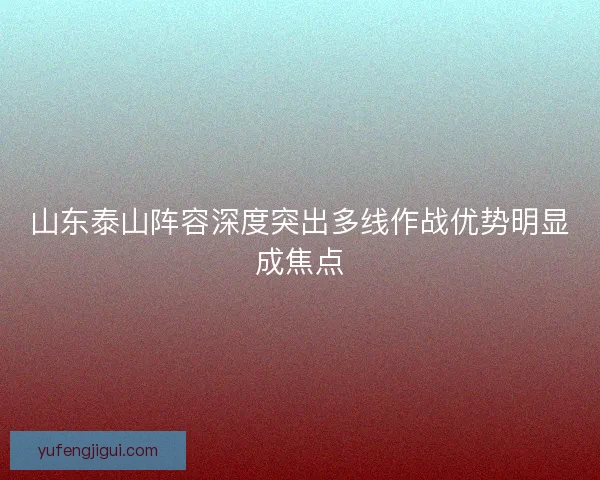 山东泰山阵容深度突出多线作战优势明显成焦点